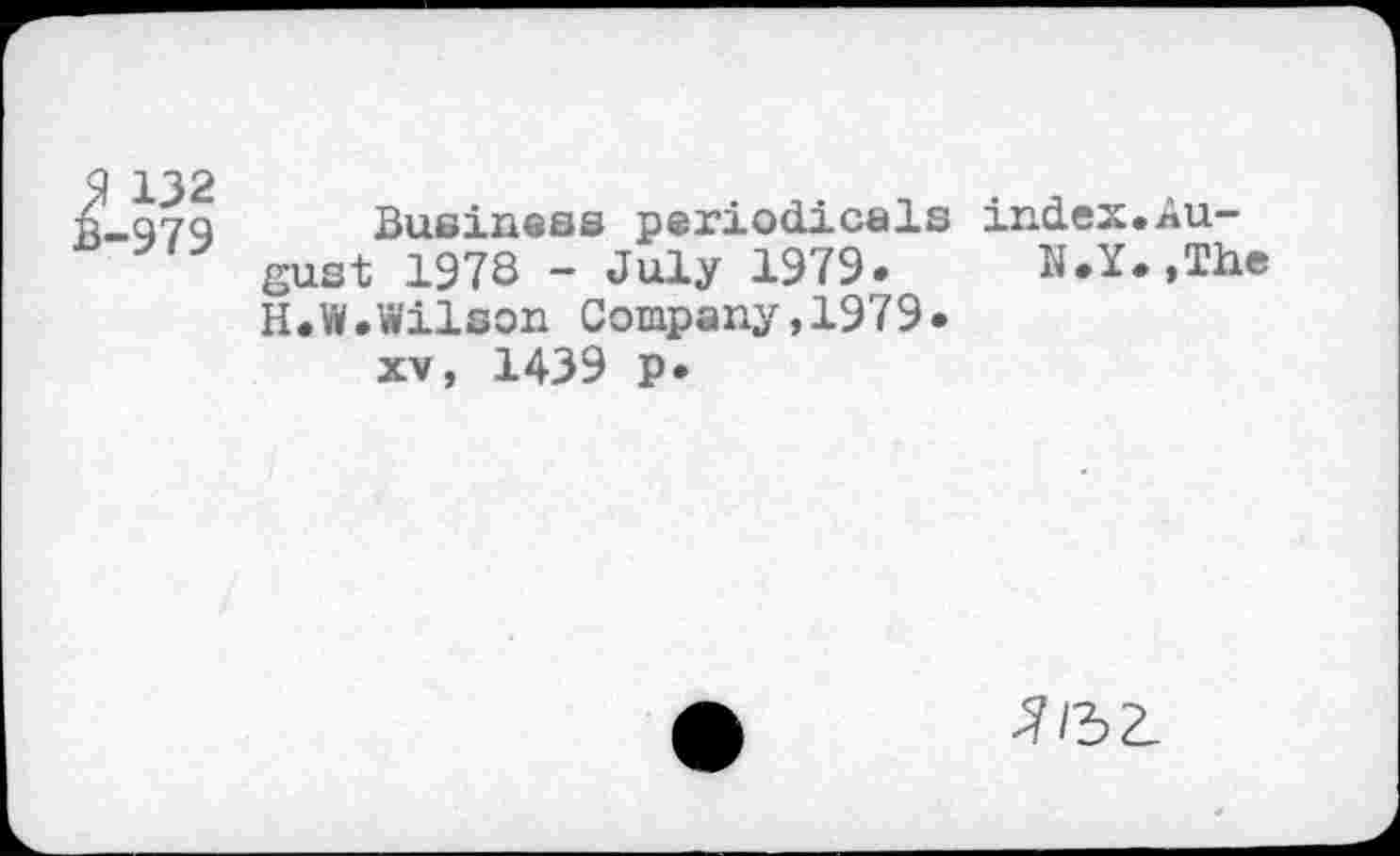 ﻿9 132 B-979
Business periodicals index.Au-gust 1978 - July 1979. N.Y.,The H.W.Wilson Company,1979.
xv, 1439 p.
